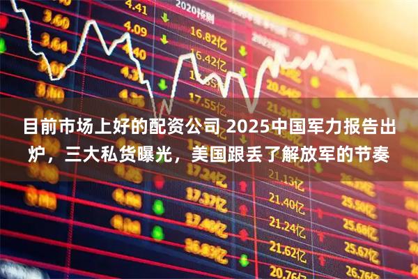 目前市场上好的配资公司 2025中国军力报告出炉，三大私货曝光，美国跟丢了解放军的节奏