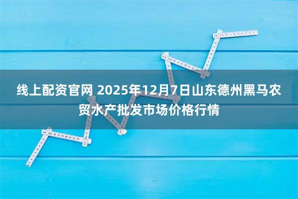 线上配资官网 2025年12月7日山东德州黑马农贸水产批发市场价格行情
