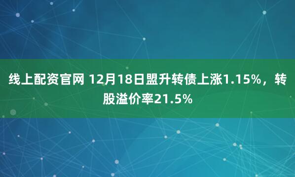 线上配资官网 12月18日盟升转债上涨1.15%，转股溢价率21.5%