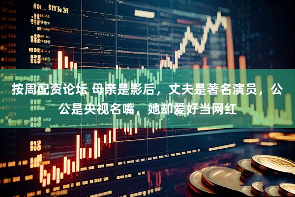 按周配资论坛 母亲是影后，丈夫是著名演员，公公是央视名嘴，她却爱好当网红
