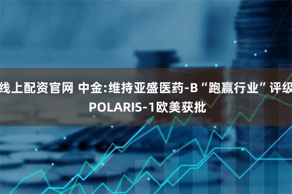 线上配资官网 中金:维持亚盛医药-B“跑赢行业”评级 POLARIS-1欧美获批