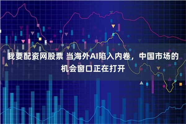 我要配资网股票 当海外AI陷入内卷，中国市场的机会窗口正在打开