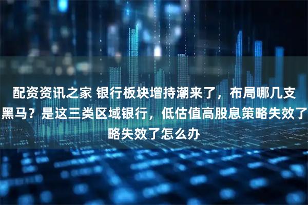 配资资讯之家 银行板块增持潮来了，布局哪几支能成为黑马？是这三类区域银行，低估值高股息策略失效了怎么办