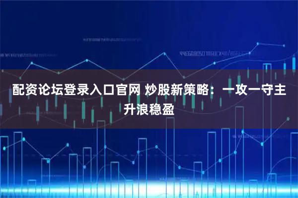 配资论坛登录入口官网 炒股新策略：一攻一守主升浪稳盈