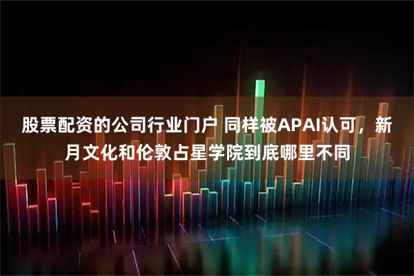 股票配资的公司行业门户 同样被APAI认可，新月文化和伦敦占星学院到底哪里不同