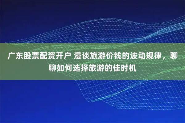 广东股票配资开户 漫谈旅游价钱的波动规律，聊聊如何选择旅游的佳时机