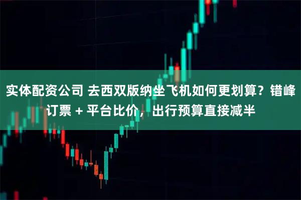 实体配资公司 去西双版纳坐飞机如何更划算?错峰订票 + 平台比价,出行预算直接减半