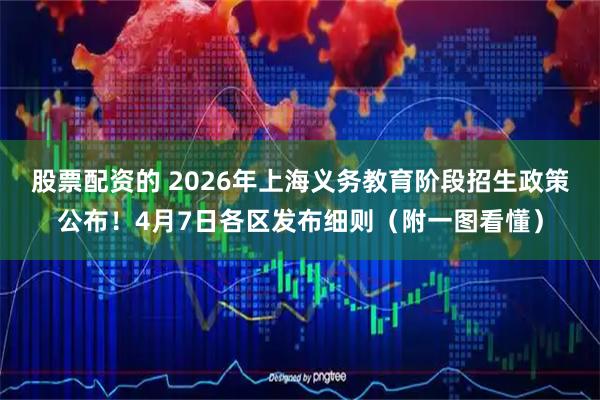 股票配资的 2026年上海义务教育阶段招生政策公布！4月7日各区发布细则（附一图看懂）