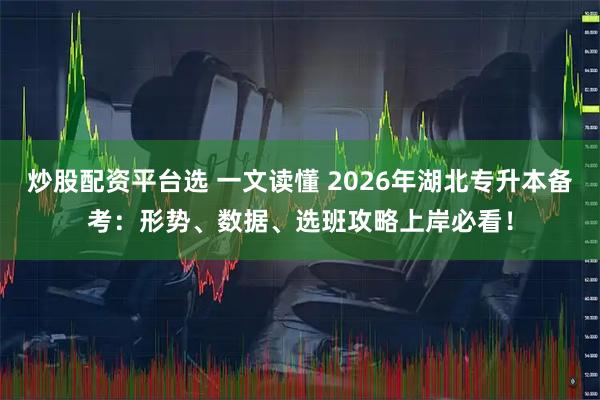 炒股配资平台选 一文读懂 2026年湖北专升本备考：形势、数据、选班攻略上岸必看！