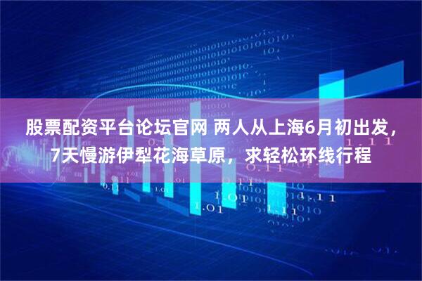 股票配资平台论坛官网 两人从上海6月初出发，7天慢游伊犁花海草原，求轻松环线行程