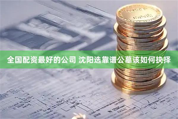 全国配资最好的公司 沈阳选靠谱公墓该如何抉择