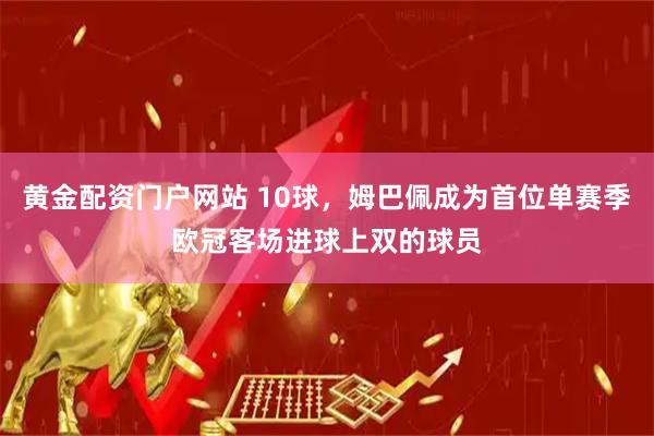 黄金配资门户网站 10球，姆巴佩成为首位单赛季欧冠客场进球上双的球员