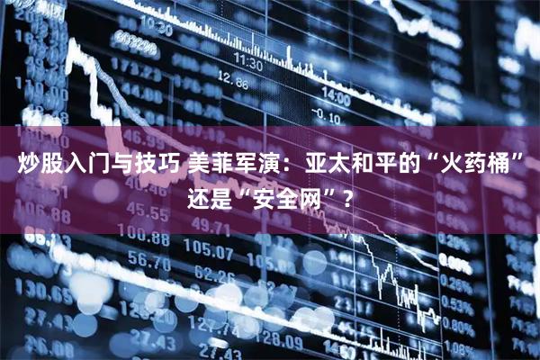 炒股入门与技巧 美菲军演：亚太和平的“火药桶”还是“安全网”？