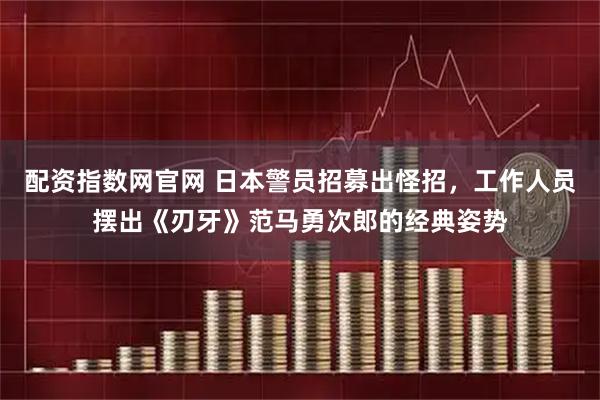配资指数网官网 日本警员招募出怪招，工作人员摆出《刃牙》范马勇次郎的经典姿势