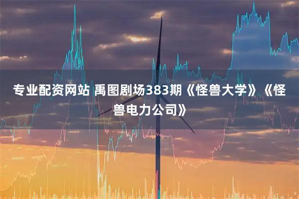 专业配资网站 禹图剧场383期《怪兽大学》《怪兽电力公司》