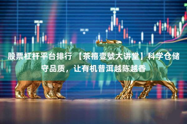 股票杠杆平台排行 【茶禧壹號大讲堂】科学仓储守品质，让有机普洱越陈越香