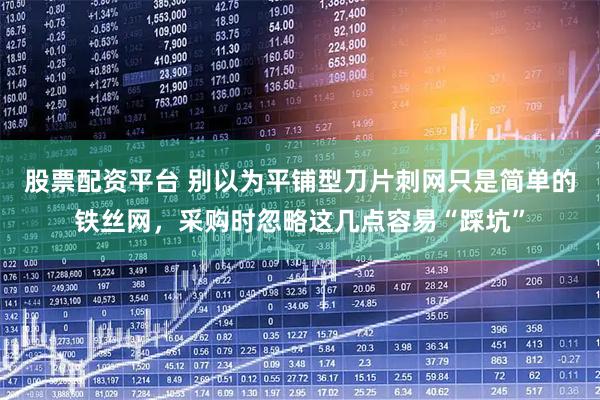 股票配资平台 别以为平铺型刀片刺网只是简单的铁丝网，采购时忽略这几点容易“踩坑”