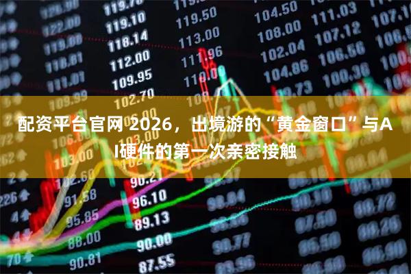 配资平台官网 2026，出境游的“黄金窗口”与AI硬件的第一次亲密接触