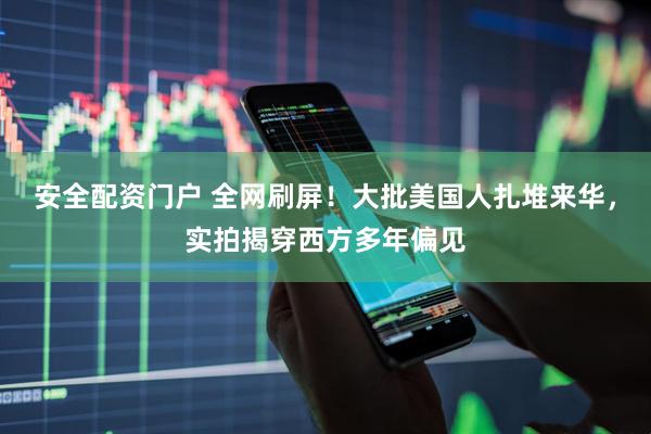 安全配资门户 全网刷屏！大批美国人扎堆来华，实拍揭穿西方多年偏见