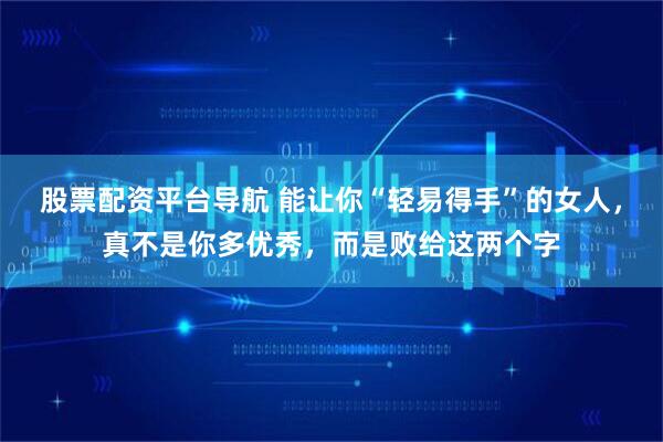 股票配资平台导航 能让你“轻易得手”的女人，真不是你多优秀，而是败给这两个字