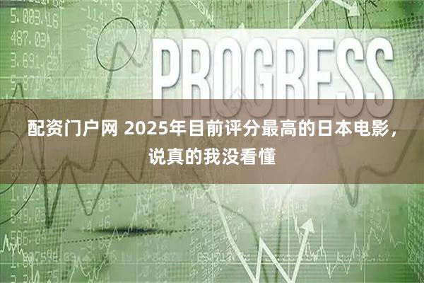 配资门户网 2025年目前评分最高的日本电影，说真的我没看懂