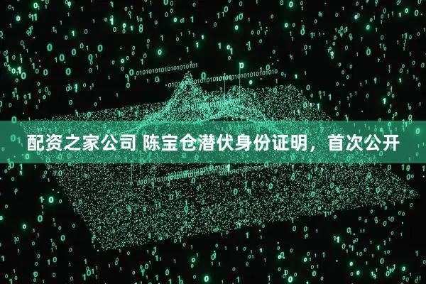 配资之家公司 陈宝仓潜伏身份证明，首次公开