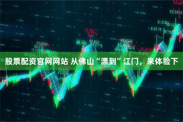股票配资官网网站 从佛山“漂到”江门，来体验下