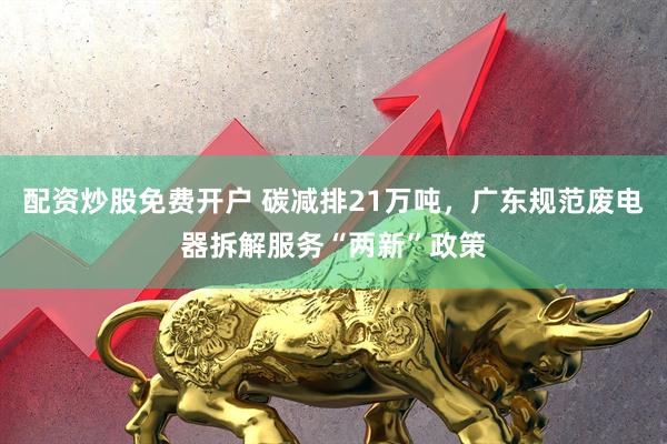 配资炒股免费开户 碳减排21万吨，广东规范废电器拆解服务“两新”政策