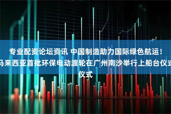 专业配资论坛资讯 中国制造助力国际绿色航运！马来西亚首批环保电动渡轮在广州南沙举行上船台仪式