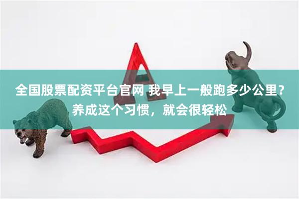 全国股票配资平台官网 我早上一般跑多少公里?养成这个习惯,就会很轻松