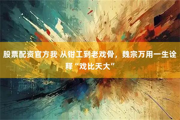 股票配资官方我 从钳工到老戏骨,魏宗万用一生诠释“戏比天大”