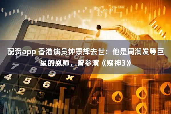 配资app 香港演员钟景辉去世:他是周润发等巨星的恩师,曾参演《赌神3》