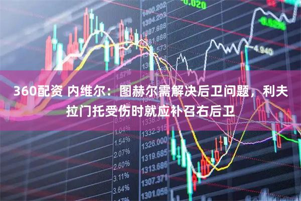 360配资 内维尔:图赫尔需解决后卫问题,利夫拉门托受伤时就应补召右后卫