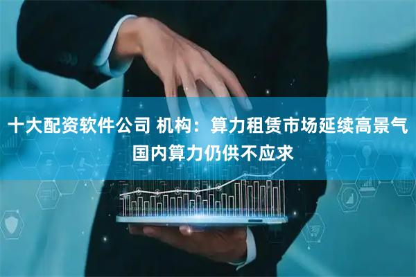 十大配资软件公司 机构:算力租赁市场延续高景气 国内算力仍供不应求