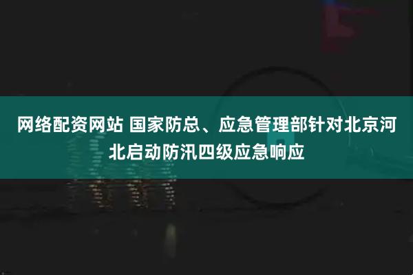 网络配资网站 国家防总、应急管理部针对北京河北启动防汛四级应急响应