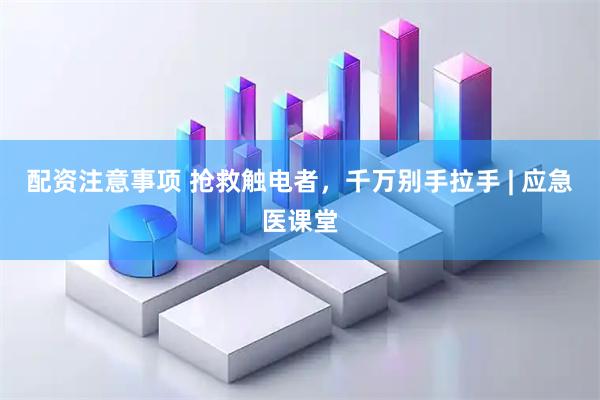 配资注意事项 抢救触电者，千万别手拉手 | 应急医课堂