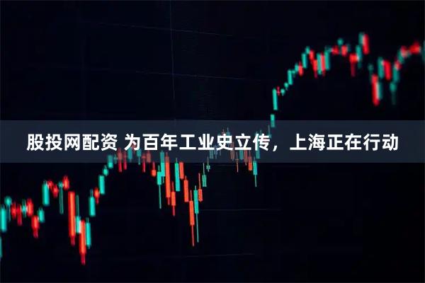 股投网配资 为百年工业史立传，上海正在行动