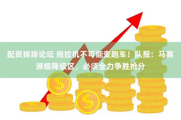 配资排排论坛 拖拉机不可能变跑车！队报：马赛濒临降级区，必须全力争胜抢分